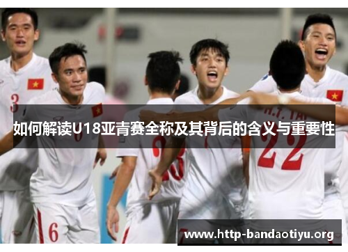 如何解读U18亚青赛全称及其背后的含义与重要性 如何解读U18亚青赛全称及其背后的含义与重要性