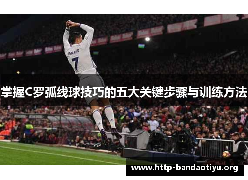 掌握C罗弧线球技巧的五大关键步骤与训练方法
