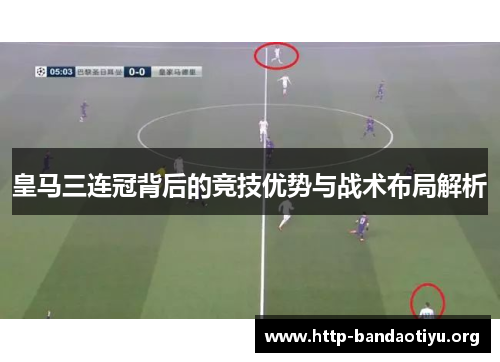 皇马三连冠背后的竞技优势与战术布局解析