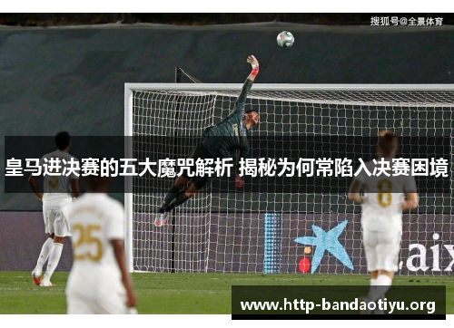 皇马进决赛的五大魔咒解析 揭秘为何常陷入决赛困境