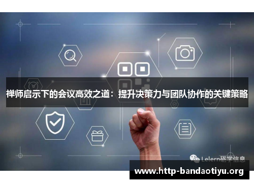 禅师启示下的会议高效之道:提升决策力与团队协作的关键策略 禅师启示下的会议高效之道:提升决策力与团队协作的关键策略