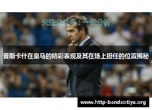 普斯卡什在皇马的精彩表现及其在场上担任的位置揭秘 普斯卡什在皇马的精彩表现及其在场上担任的位置揭秘