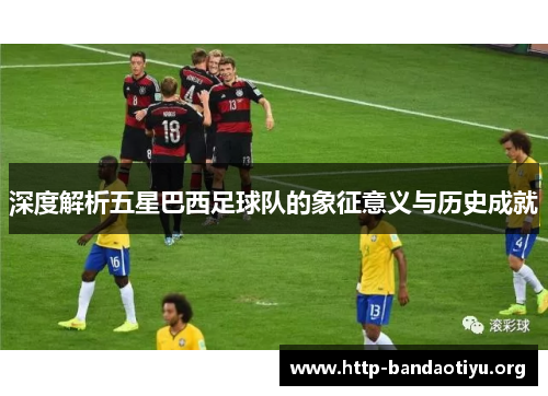深度解析五星巴西足球队的象征意义与历史成就 深度解析五星巴西足球队的象征意义与历史成就