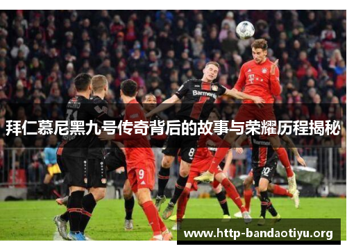 拜仁慕尼黑九号传奇背后的故事与荣耀历程揭秘 拜仁慕尼黑九号传奇背后的故事与荣耀历程揭秘