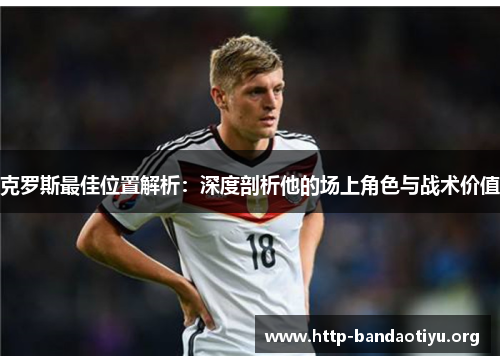 克罗斯最佳位置解析:深度剖析他的场上角色与战术价值 克罗斯最佳位置解析:深度剖析他的场上角色与战术价值