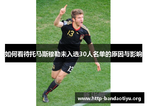 如何看待托马斯穆勒未入选30人名单的原因与影响