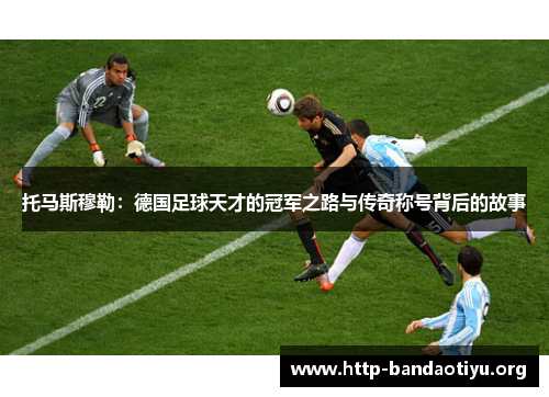 托马斯穆勒：德国足球天才的冠军之路与传奇称号背后的故事