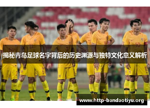 揭秘青岛足球名字背后的历史渊源与独特文化意义解析