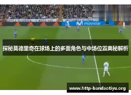 探秘莫德里奇在球场上的多面角色与中场位置奥秘解析
