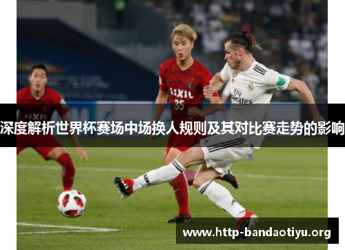 深度解析世界杯赛场中场换人规则及其对比赛走势的影响 深度解析世界杯赛场中场换人规则及其对比赛走势的影响