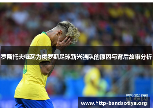 罗斯托夫崛起为俄罗斯足球新兴强队的原因与背后故事分析 罗斯托夫崛起为俄罗斯足球新兴强队的原因与背后故事分析