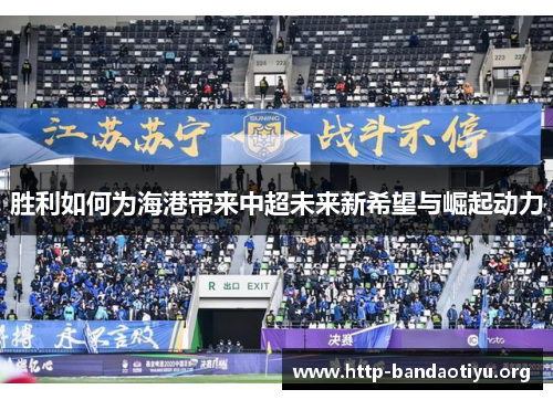 胜利如何为海港带来中超未来新希望与崛起动力