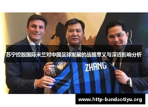苏宁控股国际米兰对中国足球发展的战略意义与深远影响分析 苏宁控股国际米兰对中国足球发展的战略意义与深远影响分析