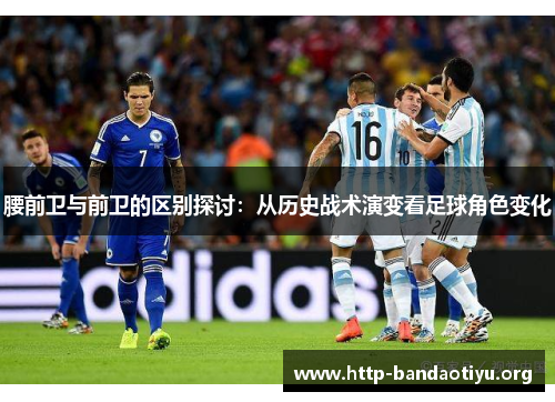 腰前卫与前卫的区别探讨：从历史战术演变看足球角色变化