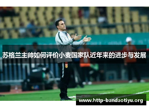 苏格兰主帅如何评价小麦国家队近年来的进步与发展