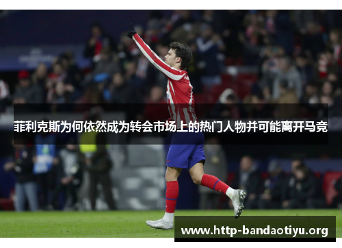 菲利克斯为何依然成为转会市场上的热门人物并可能离开马竞 菲利克斯为何依然成为转会市场上的热门人物并可能离开马竞
