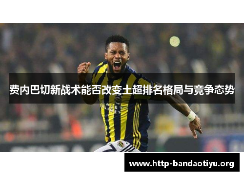 费内巴切新战术能否改变土超排名格局与竞争态势 费内巴切新战术能否改变土超排名格局与竞争态势
