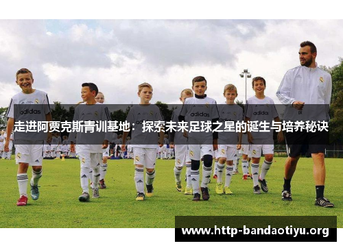 走进阿贾克斯青训基地:探索未来足球之星的诞生与培养秘诀 走进阿贾克斯青训基地:探索未来足球之星的诞生与培养秘诀