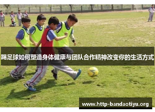 踢足球如何塑造身体健康与团队合作精神改变你的生活方式 踢足球如何塑造身体健康与团队合作精神改变你的生活方式