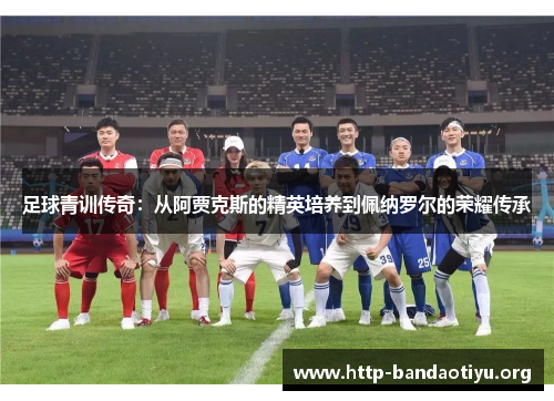 足球青训传奇:从阿贾克斯的精英培养到佩纳罗尔的荣耀传承 足球青训传奇:从阿贾克斯的精英培养到佩纳罗尔的荣耀传承