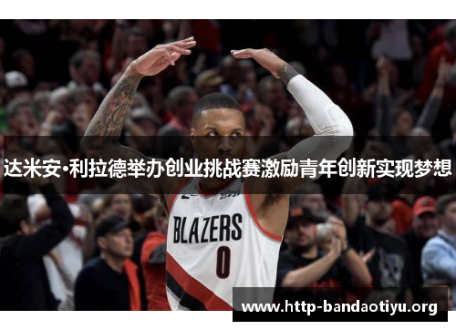 达米安·利拉德举办创业挑战赛激励青年创新实现梦想 达米安·利拉德举办创业挑战赛激励青年创新实现梦想