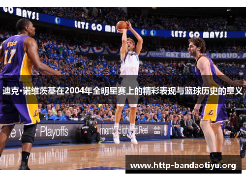 迪克·诺维茨基在2004年全明星赛上的精彩表现与篮球历史的意义 迪克·诺维茨基在2004年全明星赛上的精彩表现与篮球历史的意义