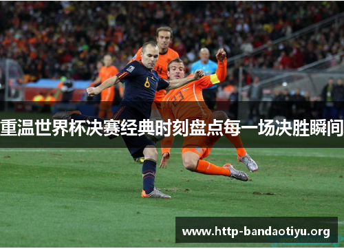 重温世界杯决赛经典时刻盘点每一场决胜瞬间 重温世界杯决赛经典时刻盘点每一场决胜瞬间
