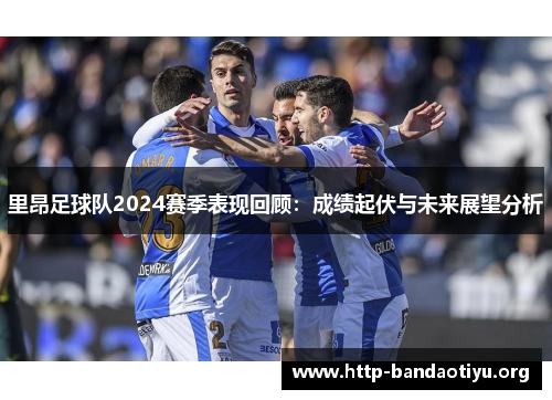 里昂足球队2024赛季表现回顾:成绩起伏与未来展望分析 里昂足球队2024赛季表现回顾:成绩起伏与未来展望分析
