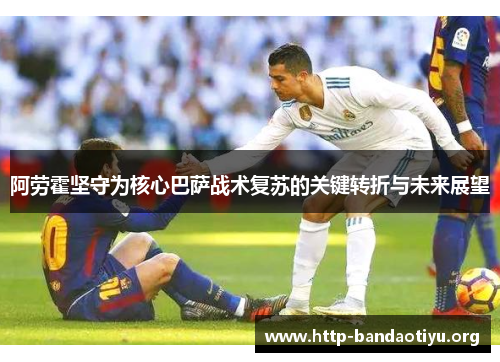 阿劳霍坚守为核心巴萨战术复苏的关键转折与未来展望 阿劳霍坚守为核心巴萨战术复苏的关键转折与未来展望