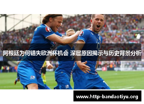 阿根廷为何错失欧洲杯机会 深层原因揭示与历史背景分析