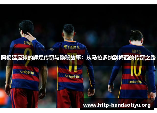 阿根廷足球的辉煌传奇与隐秘故事:从马拉多纳到梅西的传奇之路 阿根廷足球的辉煌传奇与隐秘故事:从马拉多纳到梅西的传奇之路