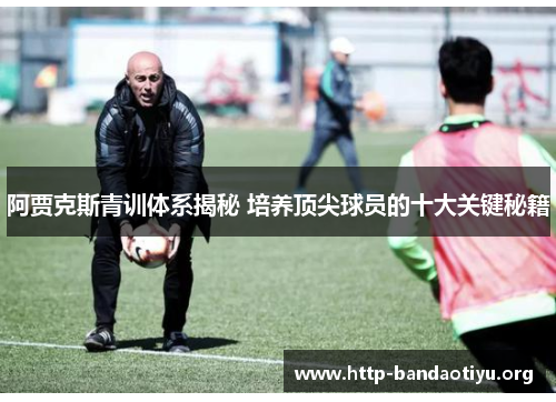阿贾克斯青训体系揭秘 培养顶尖球员的十大关键秘籍 阿贾克斯青训体系揭秘 培养顶尖球员的十大关键秘籍