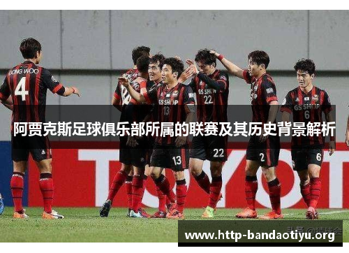 阿贾克斯足球俱乐部所属的联赛及其历史背景解析 阿贾克斯足球俱乐部所属的联赛及其历史背景解析