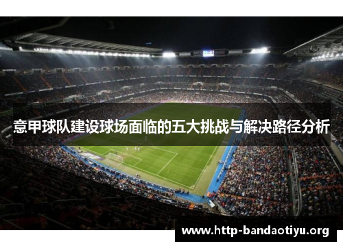 意甲球队建设球场面临的五大挑战与解决路径分析 意甲球队建设球场面临的五大挑战与解决路径分析