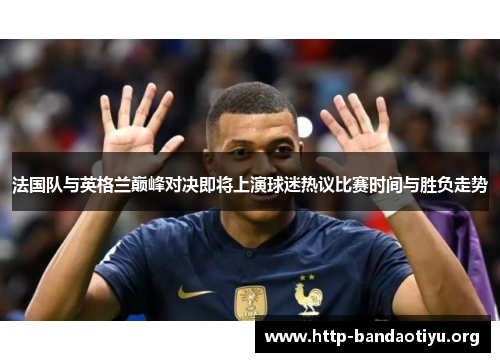 法国队与英格兰巅峰对决即将上演球迷热议比赛时间与胜负走势 法国队与英格兰巅峰对决即将上演球迷热议比赛时间与胜负走势