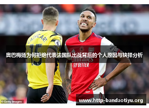 奥巴梅扬为何拒绝代表法国队出战背后的个人原因与抉择分析 奥巴梅扬为何拒绝代表法国队出战背后的个人原因与抉择分析