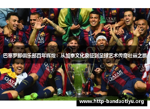 巴塞罗那俱乐部百年辉煌:从加泰文化象征到足球艺术传奇壮丽之旅 巴塞罗那俱乐部百年辉煌:从加泰文化象征到足球艺术传奇壮丽之旅