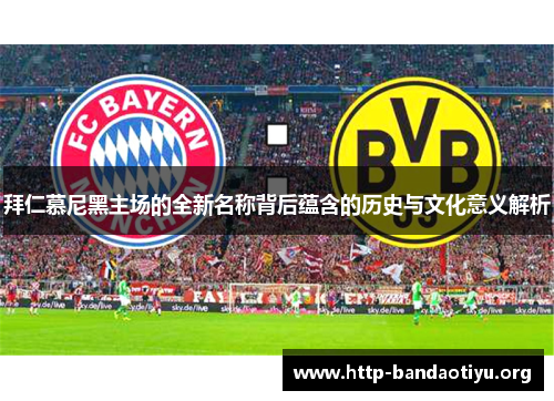 拜仁慕尼黑主场的全新名称背后蕴含的历史与文化意义解析