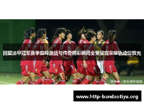 回望法甲冠军赛季巅峰激战与传奇精彩瞬间全景呈现荣耀轨迹绽放光